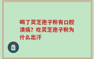 喝了灵芝孢子粉有口腔溃疡？吃灵芝孢子粉为什么出汗
