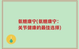 氨糖康宁(氨糖康宁：关节健康的最佳选择)