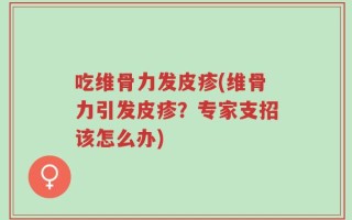 吃维骨力发皮疹(维骨力引发皮疹？专家支招该怎么办)