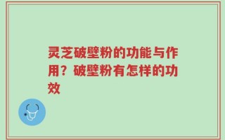 灵芝破壁粉的功能与作用？破壁粉有怎样的功效
