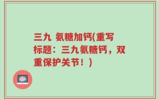三九 氨糖加钙(重写标题：三九氨糖钙，双重保护关节！)
