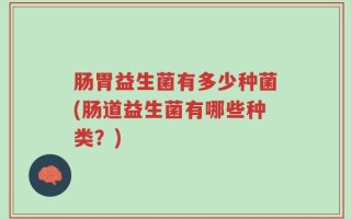 肠胃益生菌有多少种菌(肠道益生菌有哪些种类？)