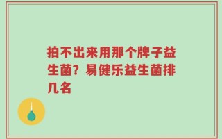 拍不出来用那个牌子益生菌？易健乐益生菌排几名