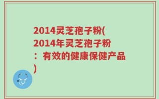 2014灵芝孢子粉(2014年灵芝孢子粉：有效的健康保健产品)