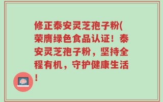 修正泰安灵芝孢子粉(荣膺绿色食品认证！泰安灵芝孢子粉，坚持全程有机，守护健康生活！