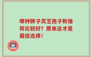 哪种牌子灵芝孢子粉推荐比较好？原来这才是最佳选择！