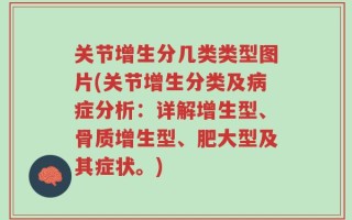 关节增生分几类类型图片(关节增生分类及病症分析：详解增生型、骨质增生型、肥大型及其症状。)