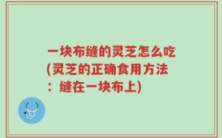 一块布缝的灵芝怎么吃(灵芝的正确食用方法：缝在一块布上)
