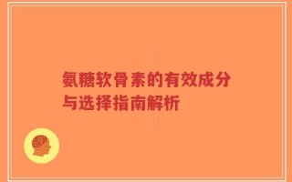 氨糖软骨素的有效成分与选择指南解析