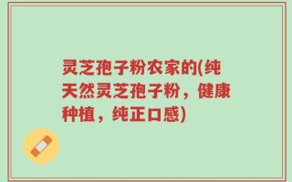 灵芝孢子粉农家的(纯天然灵芝孢子粉，健康种植，纯正口感)