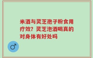 米酒与灵芝孢子粉食用疗效？灵芝泡酒喝真的对身体有好处吗