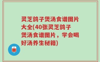 灵芝鸽子煲汤食谱图片大全(40张灵芝鸽子煲汤食谱图片，学会喝好汤养生秘籍)