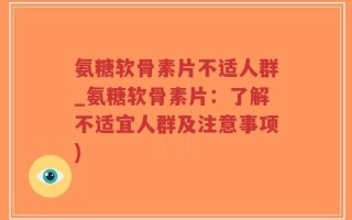 氨糖软骨素片不适人群_氨糖软骨素片：了解不适宜人群及注意事项)