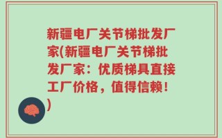 新疆电厂关节梯批发厂家(新疆电厂关节梯批发厂家：优质梯具直接工厂价格，值得信赖！)