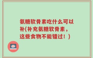 氨糖软骨素吃什么可以补(补充氨糖软骨素，这些食物不能错过！)