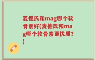 麦德氏和mag哪个软骨素好(麦德氏和mag哪个软骨素更优质？)