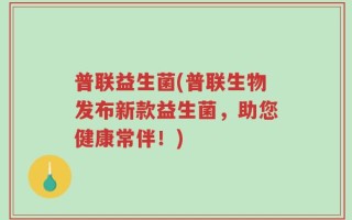普联益生菌(普联生物发布新款益生菌，助您健康常伴！)