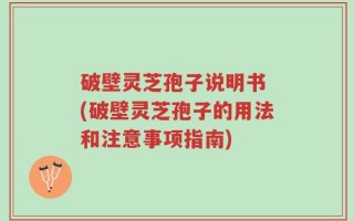 破壁灵芝孢子说明书 (破壁灵芝孢子的用法和注意事项指南)