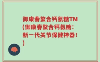 御康春螯合钙氨糖TM(御康春螯合钙氨糖：新一代关节保健神器！)