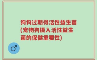 狗狗过期得活性益生菌(宠物狗摄入活性益生菌的保健重要性)