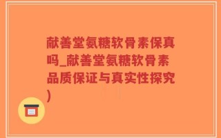 献善堂氨糖软骨素保真吗_献善堂氨糖软骨素品质保证与真实性探究)