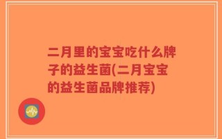 二月里的宝宝吃什么牌子的益生菌(二月宝宝的益生菌品牌推荐)