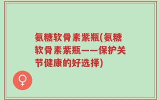 氨糖软骨素紫瓶(氨糖软骨素紫瓶——保护关节健康的好选择)