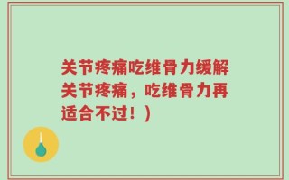 关节疼痛吃维骨力缓解关节疼痛，吃维骨力再适合不过！)
