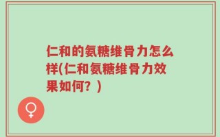 仁和的氨糖维骨力怎么样(仁和氨糖维骨力效果如何？)