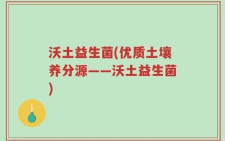 沃土益生菌(优质土壤养分源——沃土益生菌)