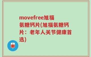 movefree旭福氨糖钙片(旭福氨糖钙片：老年人关节健康首选)