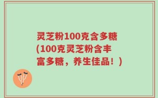 灵芝粉100克含多糖(100克灵芝粉含丰富多糖，养生佳品！)