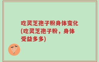 吃灵芝孢子粉身体变化(吃灵芝孢子粉，身体受益多多)
