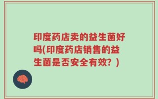 印度药店卖的益生菌好吗(印度药店销售的益生菌是否安全有效？)