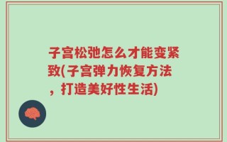 子宫松弛怎么才能变紧致(子宫弹力恢复方法，打造美好性生活)