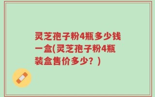 灵芝孢子粉4瓶多少钱一盒(灵芝孢子粉4瓶装盒售价多少？)