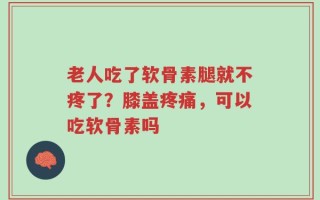 老人吃了软骨素腿就不疼了？膝盖疼痛，可以吃软骨素吗