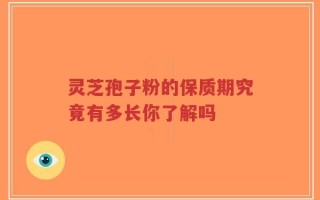 灵芝孢子粉的保质期究竟有多长你了解吗