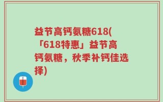 益节高钙氨糖618(「618特惠」益节高钙氨糖，秋季补钙佳选择)