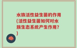 水族活性益生菌的作用(活性益生菌如何对水族生态系统产生作用？)