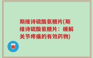 斯维诗硫酸氨糖片(斯维诗硫酸氨糖片：缓解关节疼痛的有效药物)