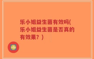 乐小姐益生菌有效吗(乐小姐益生菌是否真的有效果？)