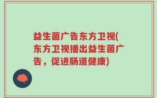 益生菌广告东方卫视(东方卫视播出益生菌广告，促进肠道健康)
