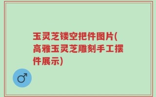 玉灵芝镂空把件图片(高雅玉灵芝雕刻手工摆件展示)