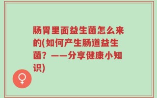 肠胃里面益生菌怎么来的(如何产生肠道益生菌？——分享健康小知识)