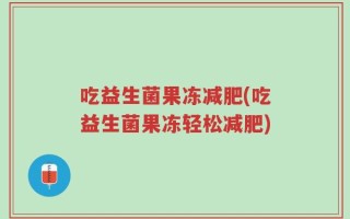 吃益生菌果冻减肥(吃益生菌果冻轻松减肥)
