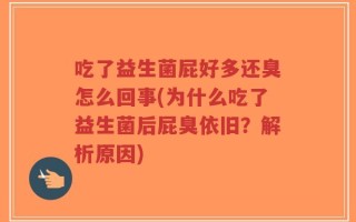 吃了益生菌屁好多还臭怎么回事(为什么吃了益生菌后屁臭依旧？解析原因)