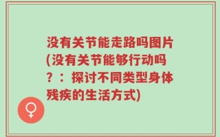 没有关节能走路吗图片(没有关节能够行动吗？：探讨不同类型身体残疾的生活方式)