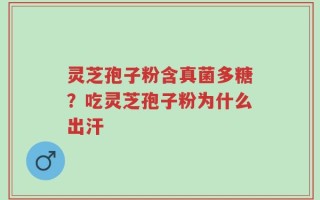 灵芝孢子粉含真菌多糖？吃灵芝孢子粉为什么出汗