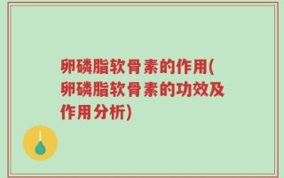 卵磷脂软骨素的作用(卵磷脂软骨素的功效及作用分析)